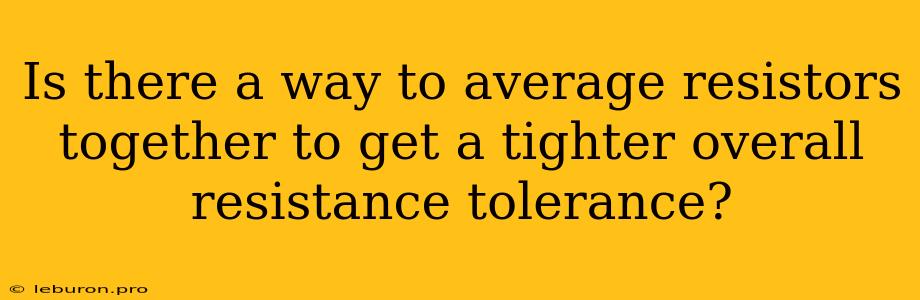 Is There A Way To Average Resistors Together To Get A Tighter Overall Resistance Tolerance?