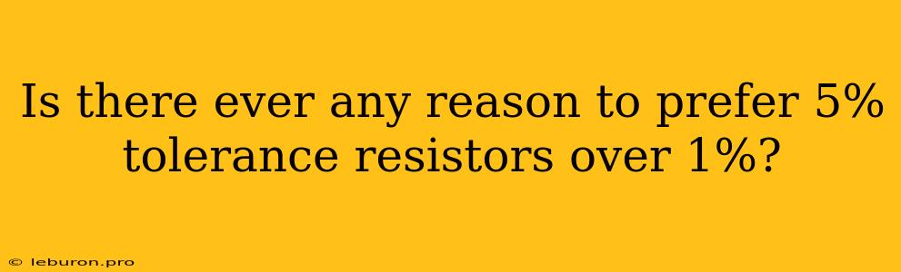 Is There Ever Any Reason To Prefer 5% Tolerance Resistors Over 1%?