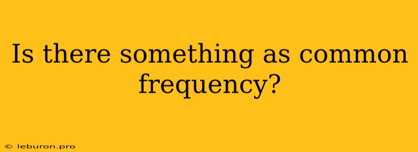 Is There Something As Common Frequency?