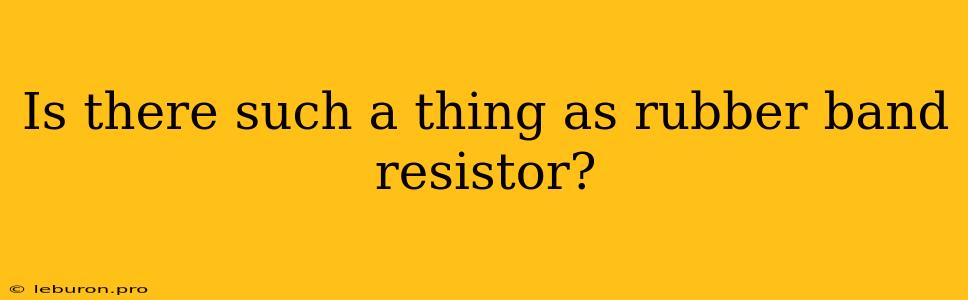 Is There Such A Thing As Rubber Band Resistor?