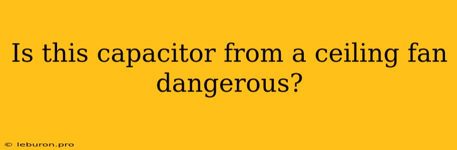 Is This Capacitor From A Ceiling Fan Dangerous?