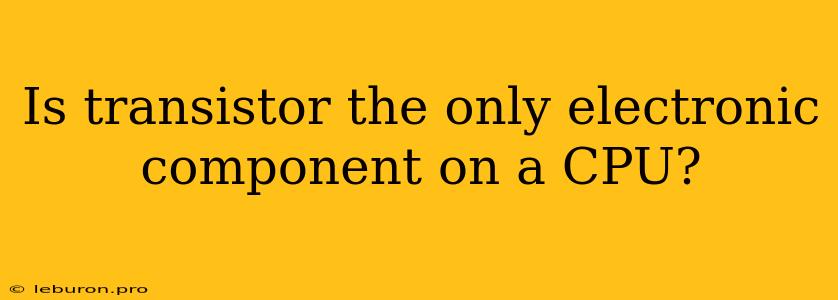 Is Transistor The Only Electronic Component On A CPU?