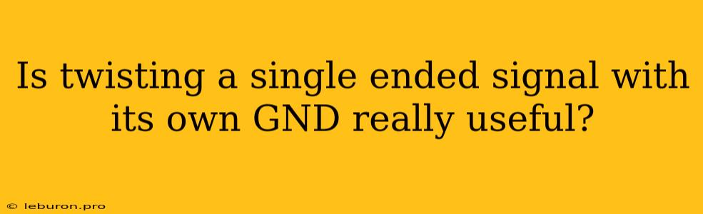 Is Twisting A Single Ended Signal With Its Own GND Really Useful?