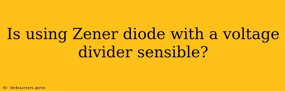 Is Using Zener Diode With A Voltage Divider Sensible?