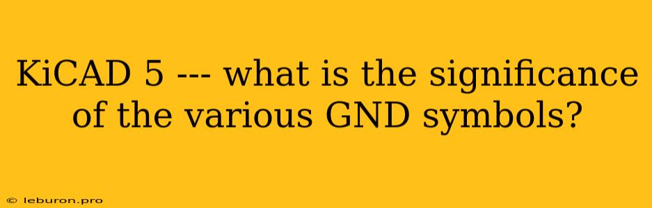 KiCAD 5 --- What Is The Significance Of The Various GND Symbols?