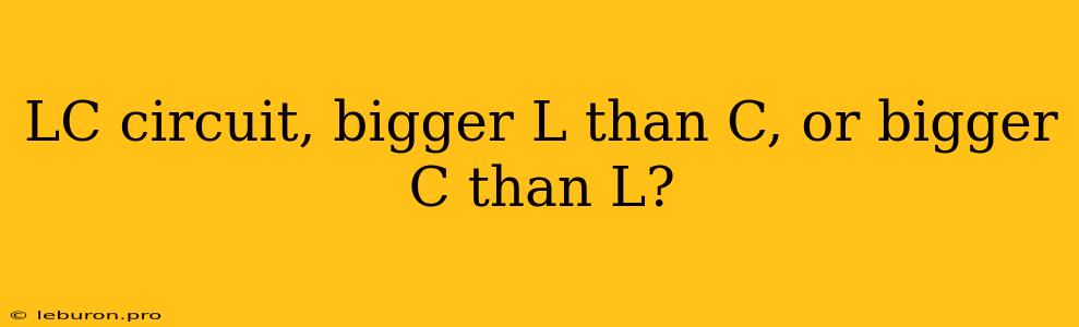 LC Circuit, Bigger L Than C, Or Bigger C Than L?