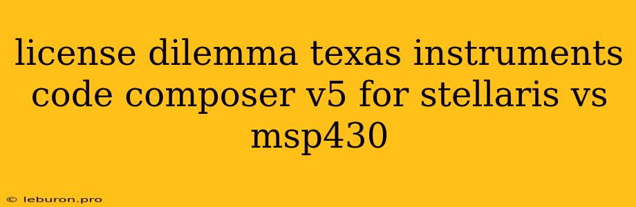 License Dilemma Texas Instruments Code Composer V5 For Stellaris Vs Msp430