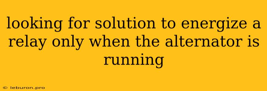 Looking For Solution To Energize A Relay Only When The Alternator Is Running