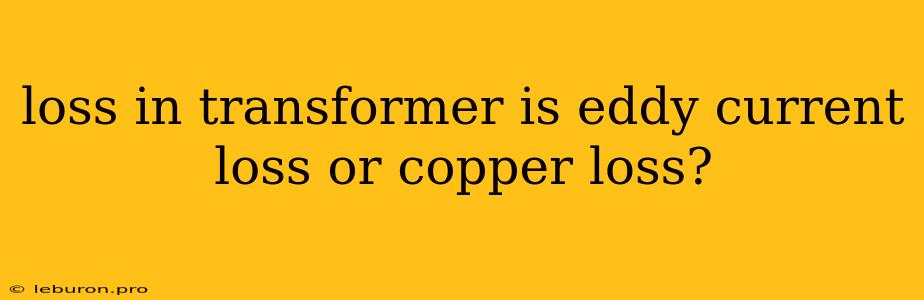 Loss In Transformer Is Eddy Current Loss Or Copper Loss?