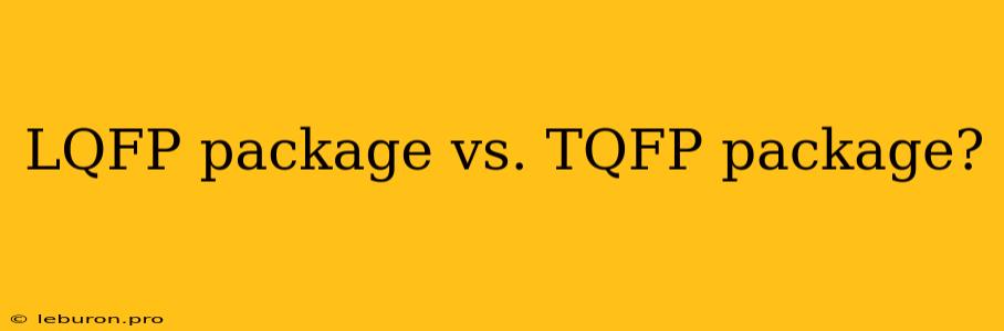 LQFP Package Vs. TQFP Package?