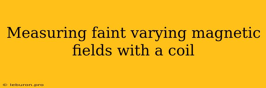 Measuring Faint Varying Magnetic Fields With A Coil