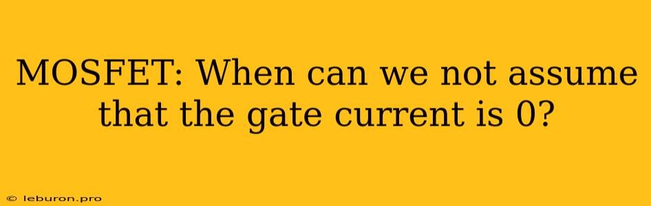 MOSFET: When Can We Not Assume That The Gate Current Is 0?