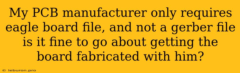 My PCB Manufacturer Only Requires Eagle Board File, And Not A Gerber File Is It Fine To Go About Getting The Board Fabricated With Him? 