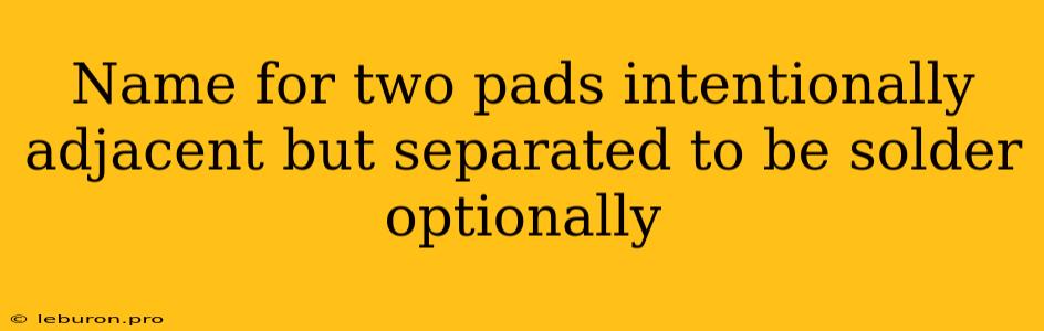 Name For Two Pads Intentionally Adjacent But Separated To Be Solder Optionally