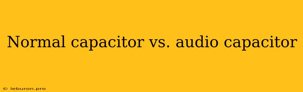 Normal Capacitor Vs. Audio Capacitor