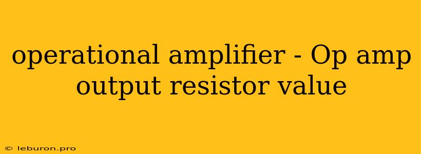 Operational Amplifier - Op Amp Output Resistor Value