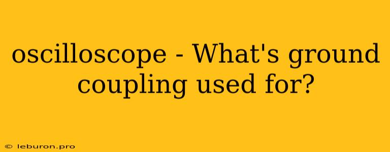 Oscilloscope - What's Ground Coupling Used For?