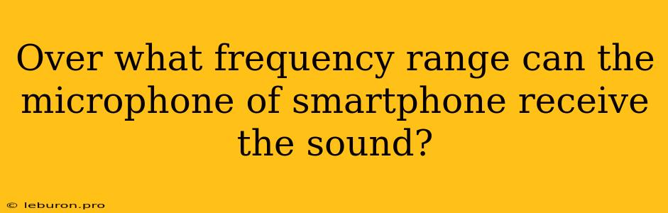 Over What Frequency Range Can The Microphone Of Smartphone Receive The Sound? 