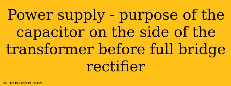 Power Supply - Purpose Of The Capacitor On The Side Of The Transformer Before Full Bridge Rectifier