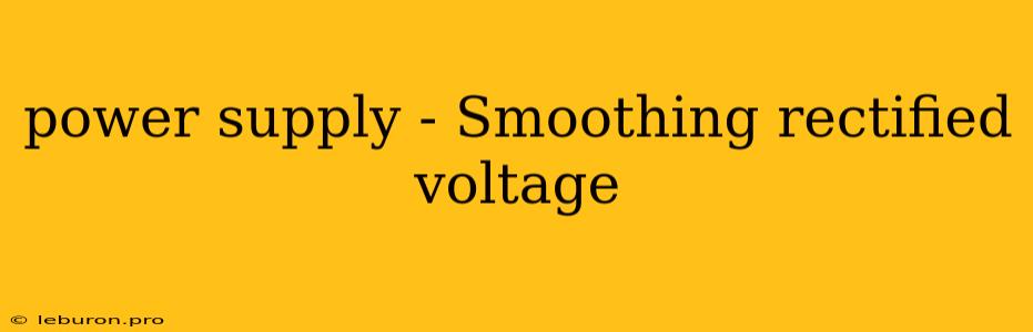 Power Supply - Smoothing Rectified Voltage