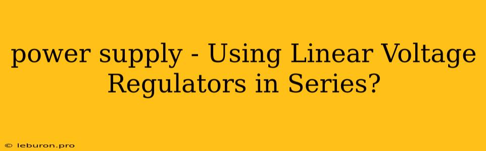 Power Supply - Using Linear Voltage Regulators In Series?