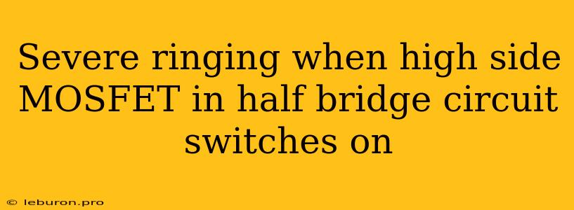 Severe Ringing When High Side MOSFET In Half Bridge Circuit Switches On