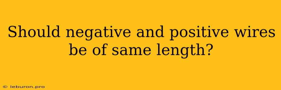 Should Negative And Positive Wires Be Of Same Length?