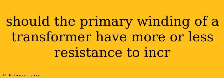 Should The Primary Winding Of A Transformer Have More Or Less Resistance To Incr