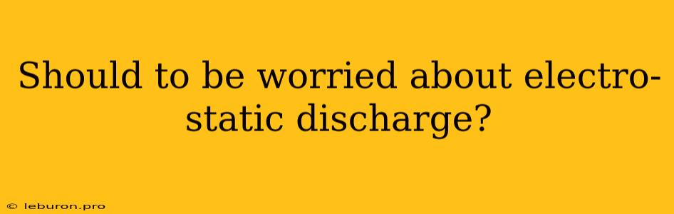 Should To Be Worried About Electro-static Discharge?