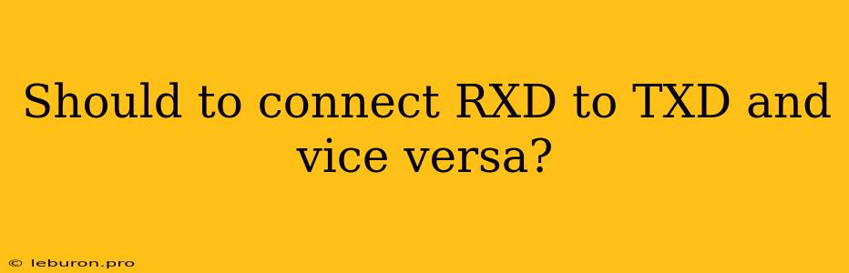 Should To Connect RXD To TXD And Vice Versa?