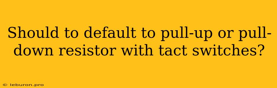 Should To Default To Pull-up Or Pull-down Resistor With Tact Switches?