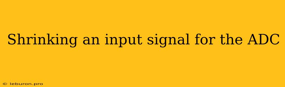 Shrinking An Input Signal For The ADC