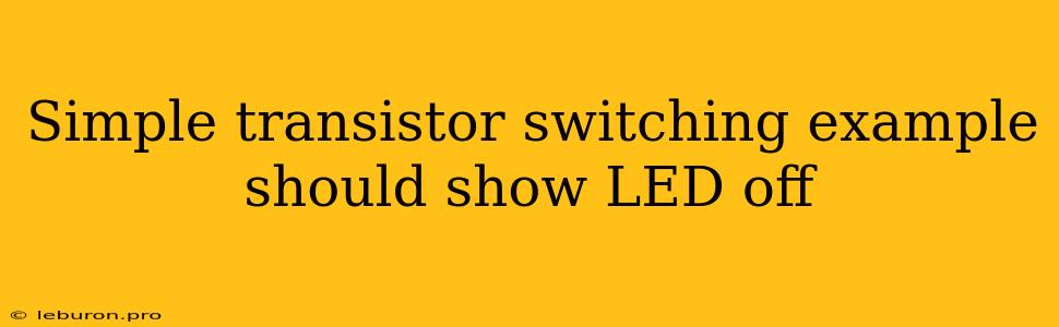 Simple Transistor Switching Example Should Show LED Off