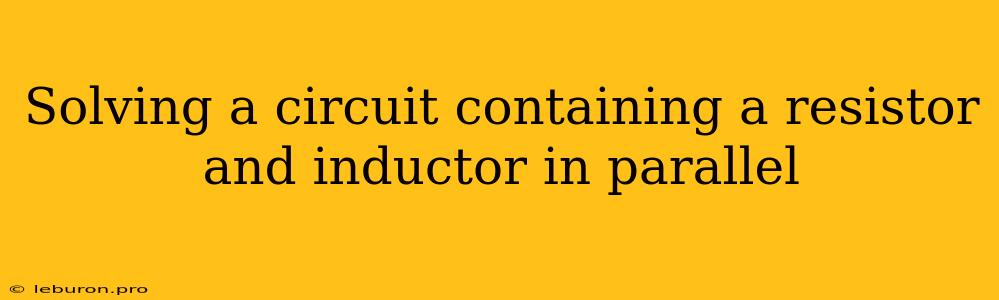 Solving A Circuit Containing A Resistor And Inductor In Parallel