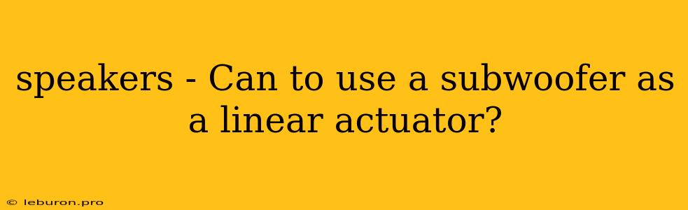 Speakers - Can To Use A Subwoofer As A Linear Actuator?