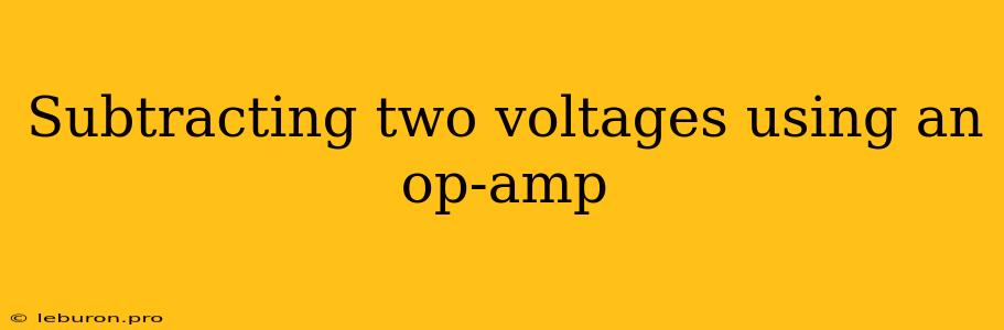 Subtracting Two Voltages Using An Op-amp