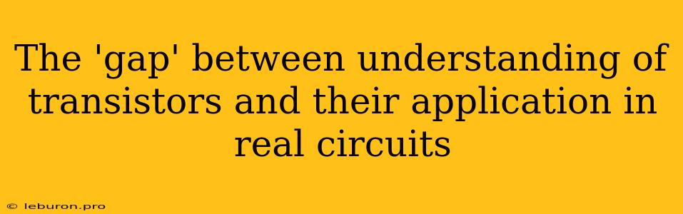 The 'gap' Between Understanding Of Transistors And Their Application In Real Circuits