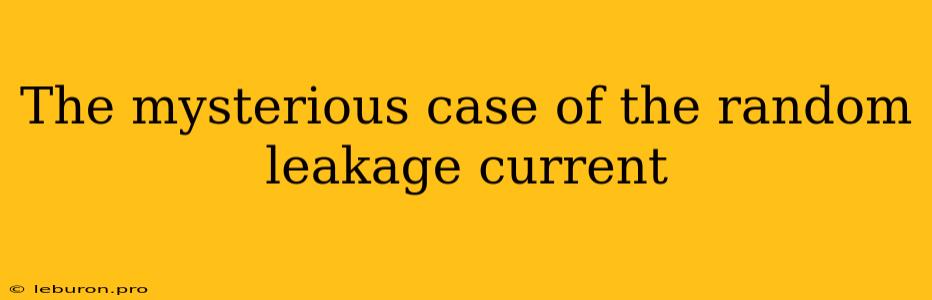 The Mysterious Case Of The Random Leakage Current