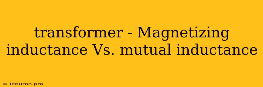 Transformer - Magnetizing Inductance Vs. Mutual Inductance