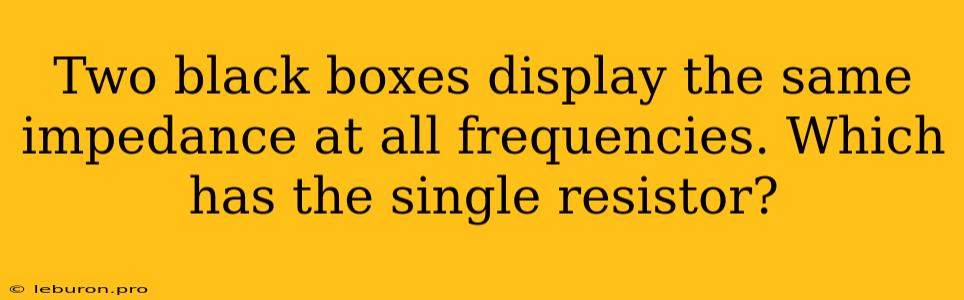 Two Black Boxes Display The Same Impedance At All Frequencies. Which Has The Single Resistor?