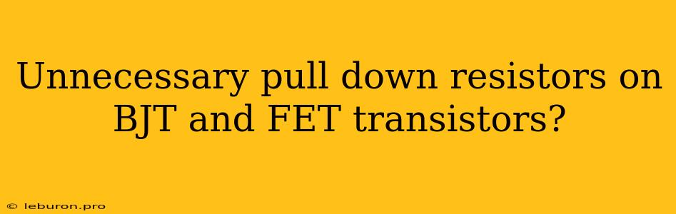 Unnecessary Pull Down Resistors On BJT And FET Transistors?