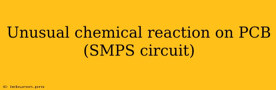 Unusual Chemical Reaction On PCB (SMPS Circuit)