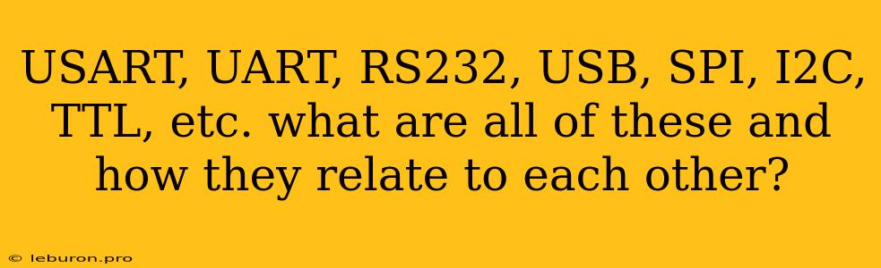 USART, UART, RS232, USB, SPI, I2C, TTL, Etc. What Are All Of These And How They Relate To Each Other?