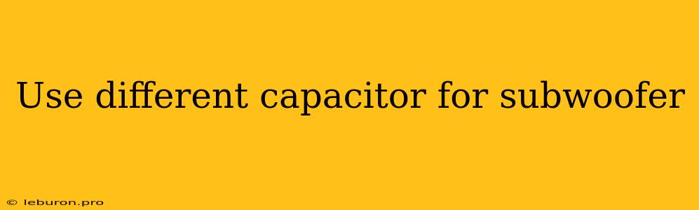 Use Different Capacitor For Subwoofer