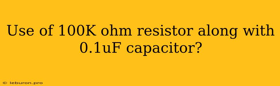 Use Of 100K Ohm Resistor Along With 0.1uF Capacitor?