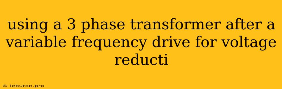 Using A 3 Phase Transformer After A Variable Frequency Drive For Voltage Reducti