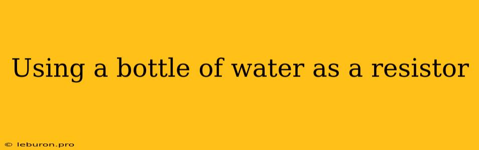 Using A Bottle Of Water As A Resistor