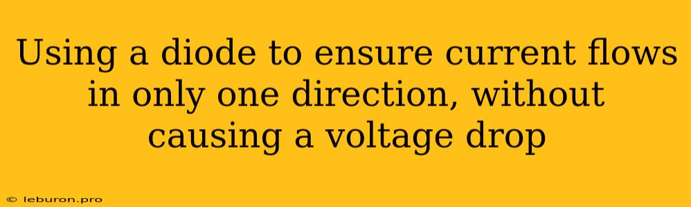 Using A Diode To Ensure Current Flows In Only One Direction, Without Causing A Voltage Drop