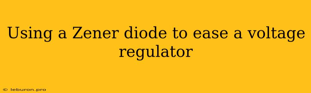 Using A Zener Diode To Ease A Voltage Regulator