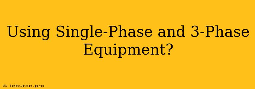 Using Single-Phase And 3-Phase Equipment?